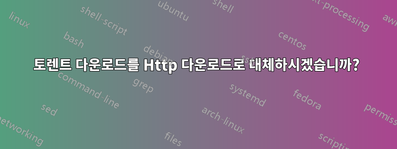 토렌트 다운로드를 Http 다운로드로 대체하시겠습니까?