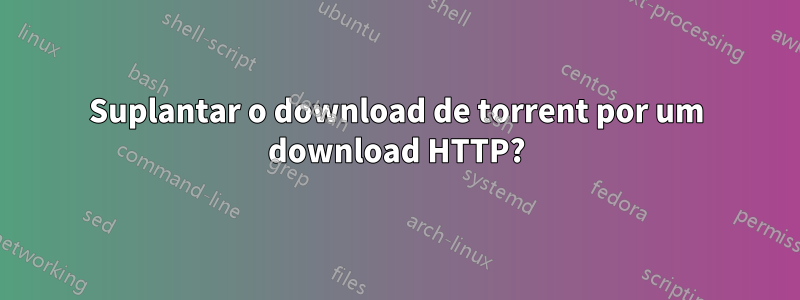 Suplantar o download de torrent por um download HTTP?