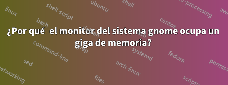 ¿Por qué el monitor del sistema gnome ocupa un giga de memoria?