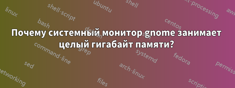 Почему системный монитор gnome занимает целый гигабайт памяти?