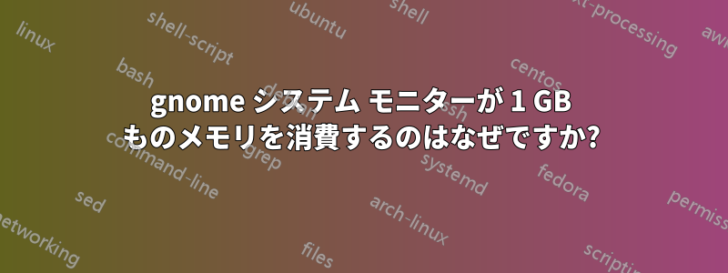 gnome システム モニターが 1 GB ものメモリを消費するのはなぜですか?