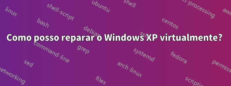 Como posso reparar o Windows XP virtualmente?