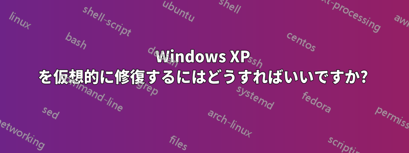 Windows XP を仮想的に修復するにはどうすればいいですか?