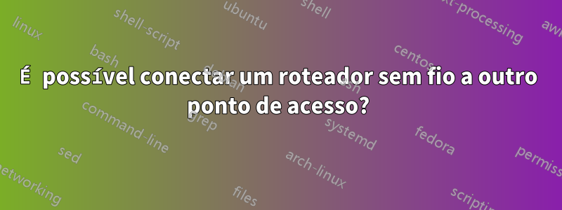 É possível conectar um roteador sem fio a outro ponto de acesso?