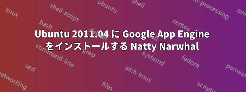 Ubuntu 2011.04 に Google App Engine をインストールする Natty Narwhal