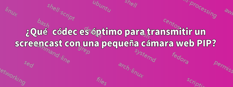 ¿Qué códec es óptimo para transmitir un screencast con una pequeña cámara web PIP?