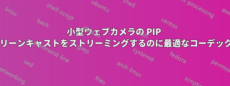 小型ウェブカメラの PIP を使用してスクリーンキャストをストリーミングするのに最適なコーデックはどれですか?