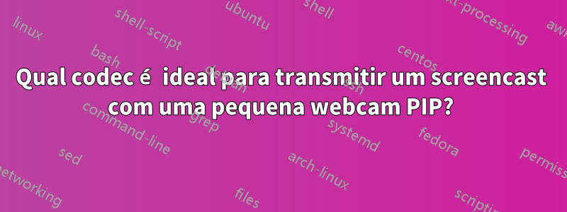 Qual codec é ideal para transmitir um screencast com uma pequena webcam PIP?