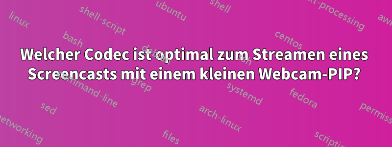 Welcher Codec ist optimal zum Streamen eines Screencasts mit einem kleinen Webcam-PIP?