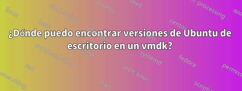 ¿Dónde puedo encontrar versiones de Ubuntu de escritorio en un vmdk?