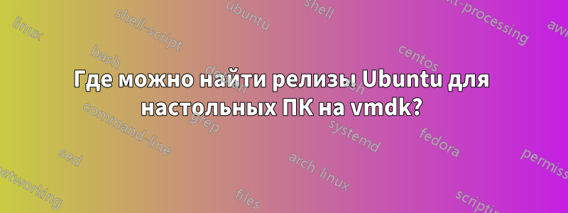 Где можно найти релизы Ubuntu для настольных ПК на vmdk?