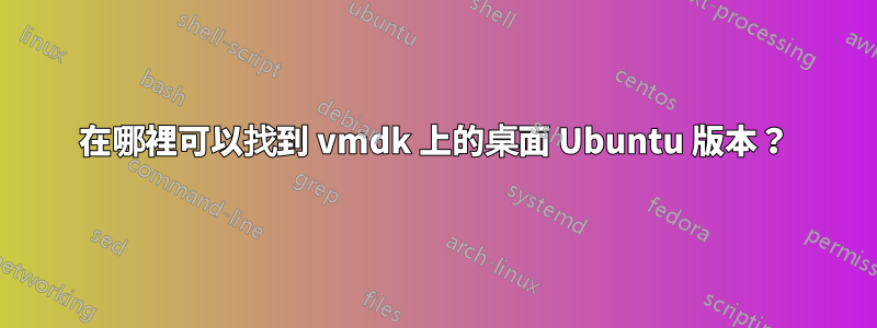 在哪裡可以找到 vmdk 上的桌面 Ubuntu 版本？