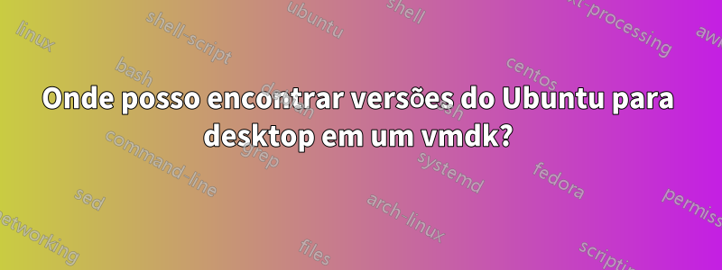 Onde posso encontrar versões do Ubuntu para desktop em um vmdk?