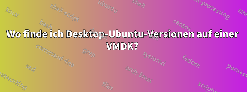 Wo finde ich Desktop-Ubuntu-Versionen auf einer VMDK?