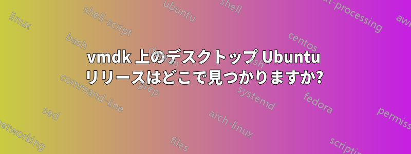 vmdk 上のデスクトップ Ubuntu リリースはどこで見つかりますか?