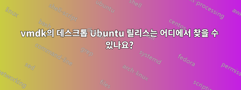 vmdk의 데스크톱 Ubuntu 릴리스는 어디에서 찾을 수 있나요?