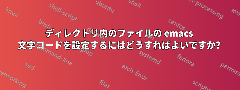 ディレクトリ内のファイルの emacs 文字コードを設定するにはどうすればよいですか?