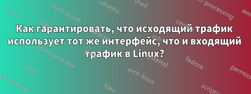 Как гарантировать, что исходящий трафик использует тот же интерфейс, что и входящий трафик в Linux?