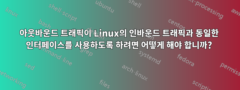 아웃바운드 트래픽이 Linux의 인바운드 트래픽과 동일한 인터페이스를 사용하도록 하려면 어떻게 해야 합니까?