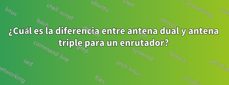 ¿Cuál es la diferencia entre antena dual y antena triple para un enrutador?