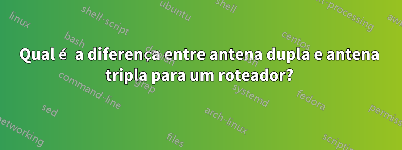 Qual é a diferença entre antena dupla e antena tripla para um roteador?