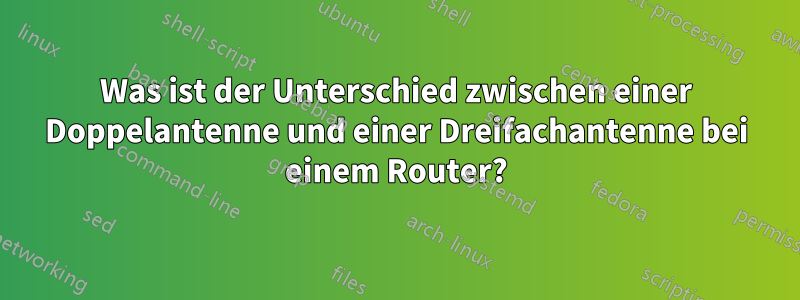 Was ist der Unterschied zwischen einer Doppelantenne und einer Dreifachantenne bei einem Router?