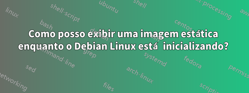 Como posso exibir uma imagem estática enquanto o Debian Linux está inicializando?