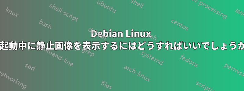 Debian Linux の起動中に静止画像を表示するにはどうすればいいでしょうか?