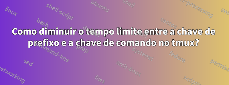 Como diminuir o tempo limite entre a chave de prefixo e a chave de comando no tmux?