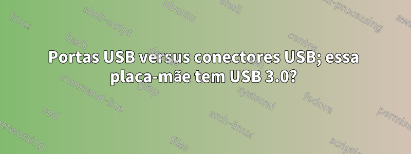 Portas USB versus conectores USB; essa placa-mãe tem USB 3.0?