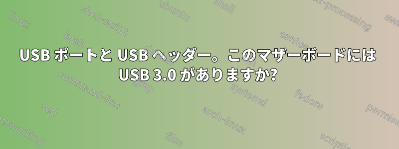 USB ポートと USB ヘッダー。このマザーボードには USB 3.0 がありますか?