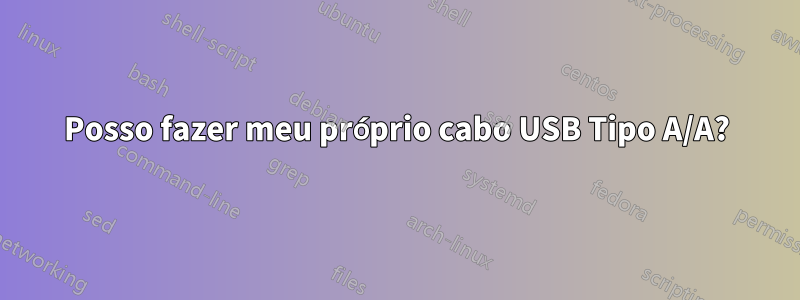 Posso fazer meu próprio cabo USB Tipo A/A?