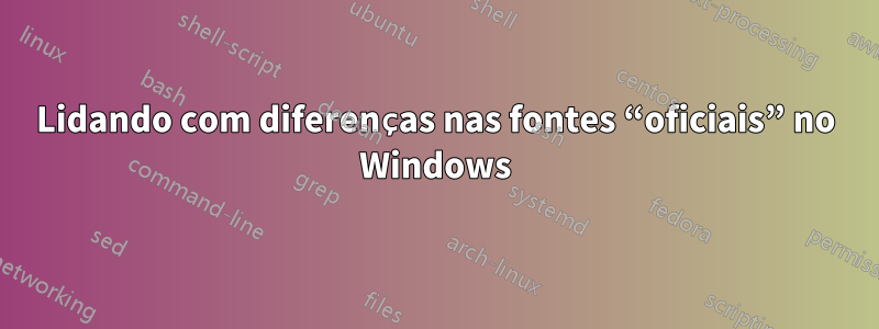 Lidando com diferenças nas fontes “oficiais” no Windows