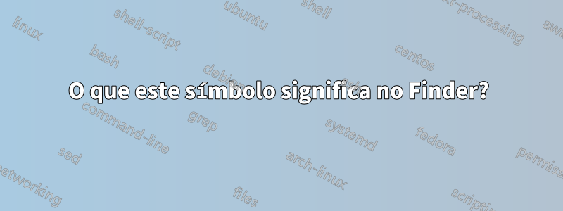 O que este símbolo significa no Finder?