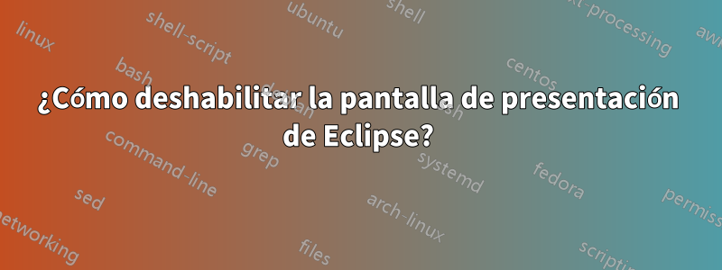 ¿Cómo deshabilitar la pantalla de presentación de Eclipse?