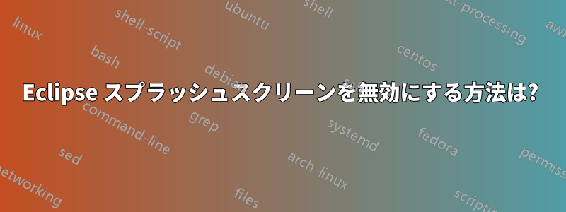 Eclipse スプラッシュスクリーンを無効にする方法は?