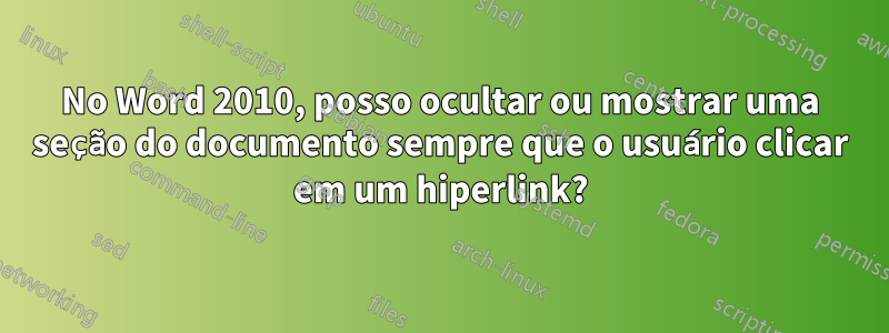 No Word 2010, posso ocultar ou mostrar uma seção do documento sempre que o usuário clicar em um hiperlink?