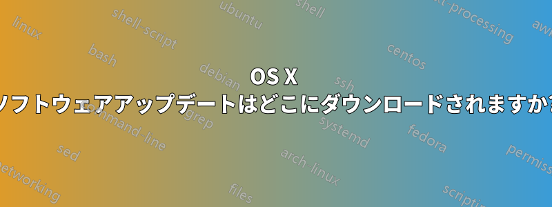 OS X ソフトウェアアップデートはどこにダウンロードされますか?