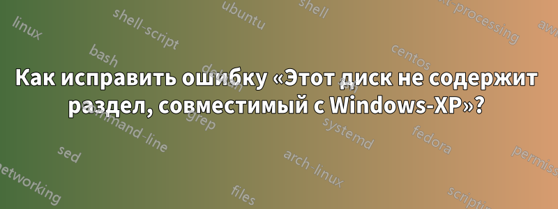 Как исправить ошибку «Этот диск не содержит раздел, совместимый с Windows-XP»?