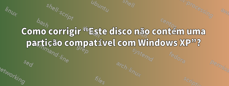 Como corrigir “Este disco não contém uma partição compatível com Windows XP”?