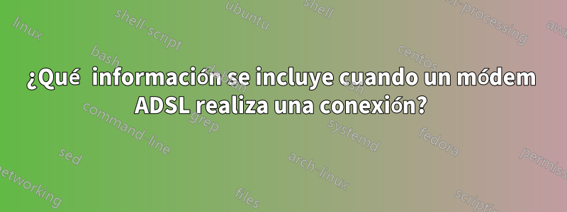 ¿Qué información se incluye cuando un módem ADSL realiza una conexión?