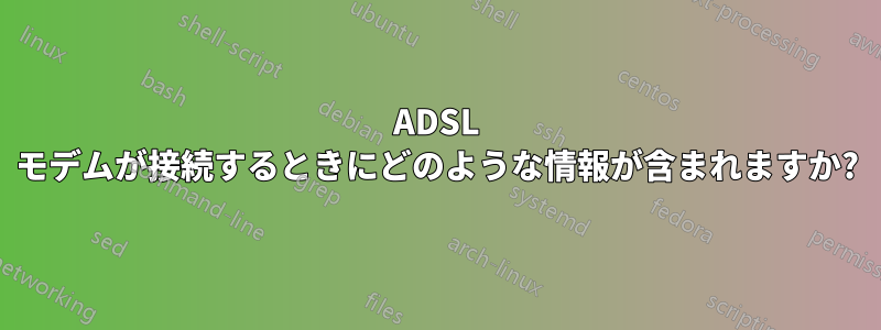 ADSL モデムが接続するときにどのような情報が含まれますか?