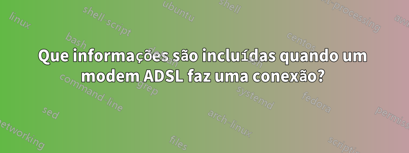 Que informações são incluídas quando um modem ADSL faz uma conexão?