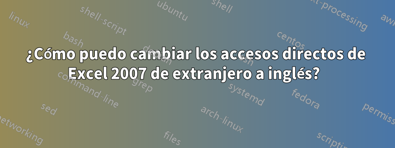 ¿Cómo puedo cambiar los accesos directos de Excel 2007 de extranjero a inglés? 