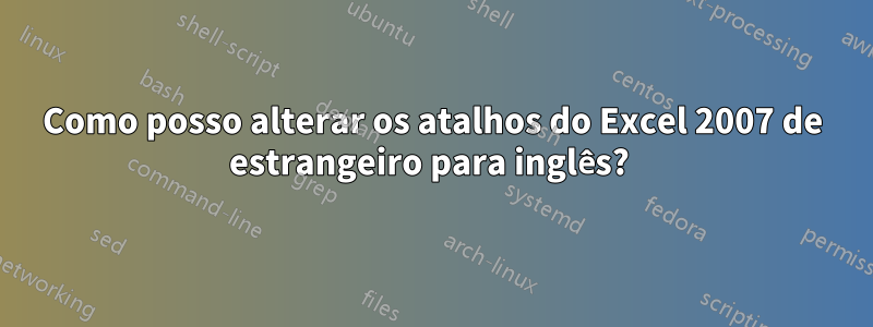 Como posso alterar os atalhos do Excel 2007 de estrangeiro para inglês? 