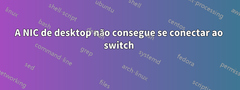 A NIC de desktop não consegue se conectar ao switch