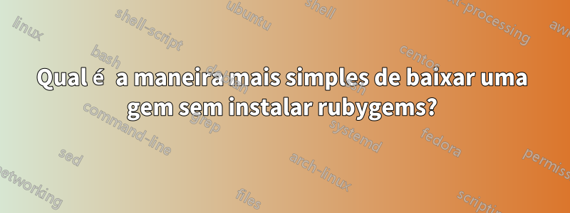 Qual é a maneira mais simples de baixar uma gem sem instalar rubygems?