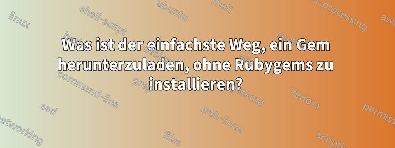 Was ist der einfachste Weg, ein Gem herunterzuladen, ohne Rubygems zu installieren?