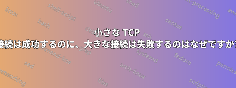 小さな TCP 接続は成功するのに、大きな接続は失敗するのはなぜですか?