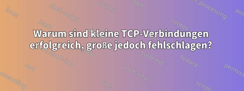 Warum sind kleine TCP-Verbindungen erfolgreich, große jedoch fehlschlagen?